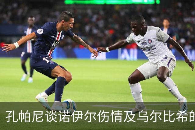 孔帕尼谈诺伊尔伤情及乌尔比希的发展情况